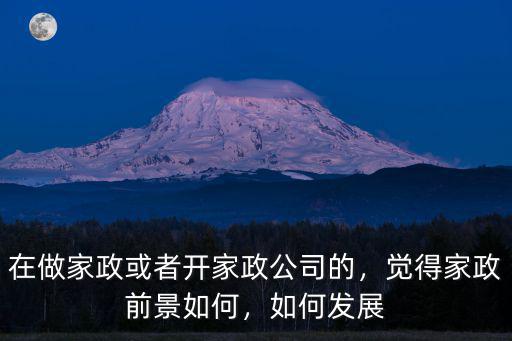 在做家政或者開家政公司的，覺得家政前景如何，如何發展