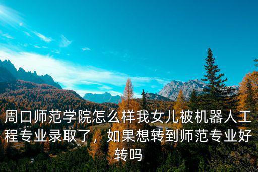 周口師范學院怎么樣我女兒被機器人工程專業(yè)錄取了，如果想轉(zhuǎn)到師范專業(yè)好轉(zhuǎn)嗎