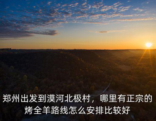 鄭州出發到漠河北極村，哪里有正宗的烤全羊路線怎么安排比較好