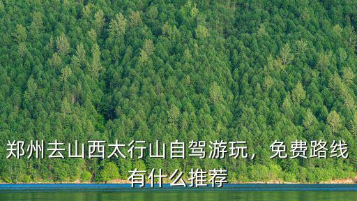 鄭州去山西太行山自駕游玩，免費路線有什么推薦