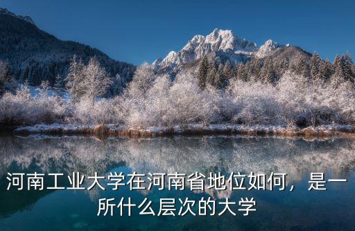 河南工業大學在河南省地位如何，是一所什么層次的大學