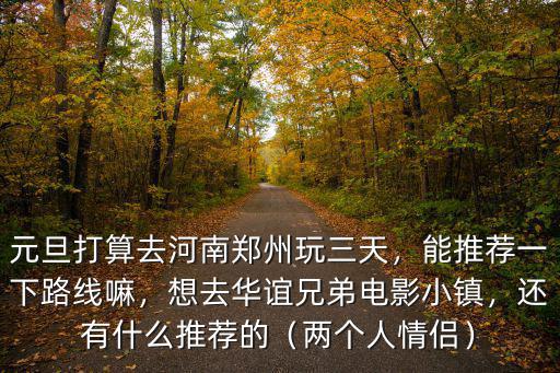 元旦打算去河南鄭州玩三天，能推薦一下路線嘛，想去華誼兄弟電影小鎮(zhèn)，還有什么推薦的（兩個(gè)人情侶）