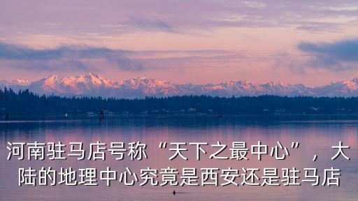 河南駐馬店號稱“天下之最中心”，大陸的地理中心究竟是西安還是駐馬店