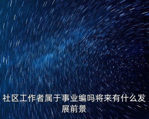 鄭州社區工作者怎么進入編制,社區工作人員有沒有事業編制