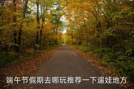 新鄉(xiāng)端午去哪里玩,端午節(jié)假期去哪玩