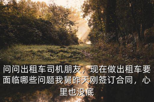 問問出租車司機朋友，現(xiàn)在做出租車要面臨哪些問題我舅昨天剛簽訂合同，心里也沒底