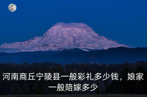 河南商丘寧陵縣一般彩禮多少錢(qián)，娘家一般陪嫁多少