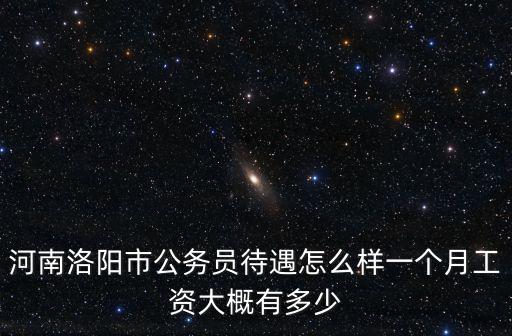 河南洛陽市公務員待遇怎么樣一個月工資大概有多少