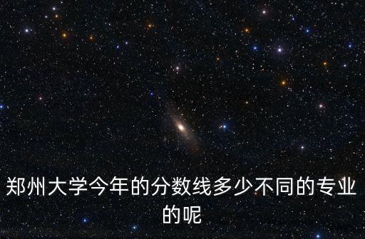 鄭州大學今年的分數線多少不同的專業的呢