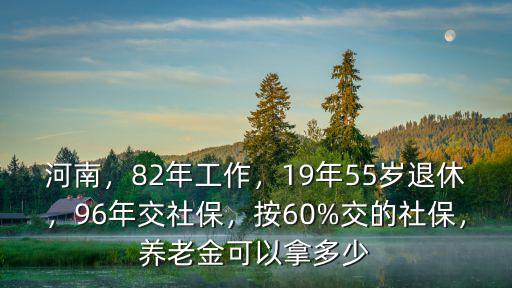 河南，82年工作，19年55歲退休，96年交社保，按60%交的社保，養(yǎng)老金可以拿多少