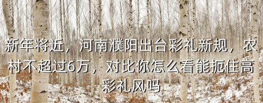新年將近，河南濮陽出臺彩禮新規，農村不超過6萬，對比你怎么看能扼住高彩禮風嗎