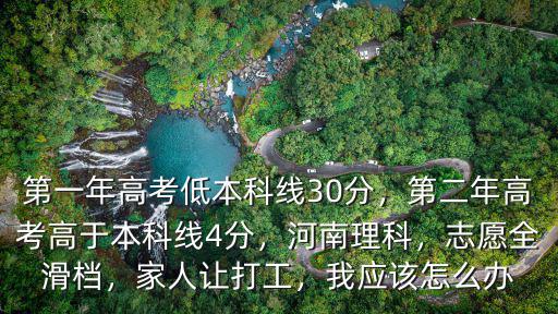第一年高考低本科線30分，第二年高考高于本科線4分，河南理科，志愿全滑檔，家人讓打工，我應該怎么辦