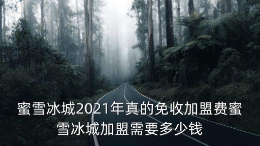 蜜雪冰城2021年真的免收加盟費蜜雪冰城加盟需要多少錢
