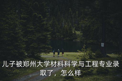 兒子被鄭州大學(xué)材料科學(xué)與工程專業(yè)錄取了，怎么樣