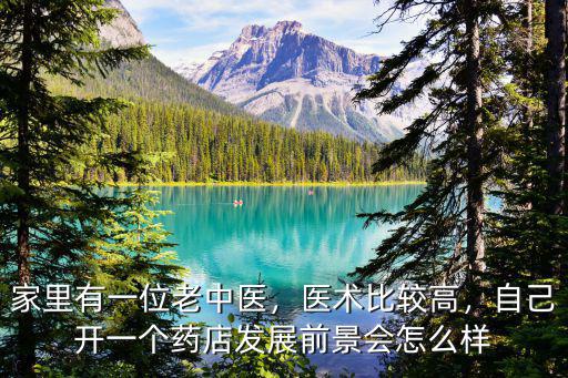 家里有一位老中醫，醫術比較高，自己開一個藥店發展前景會怎么樣