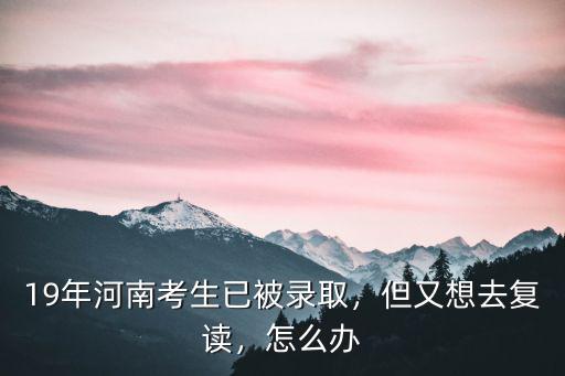 19年河南考生已被錄取，但又想去復讀，怎么辦