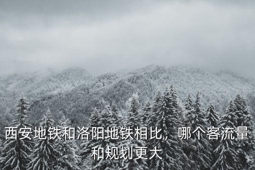 西安地鐵和洛陽地鐵相比，哪個客流量和規劃更大