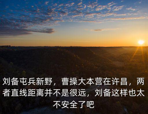 劉備屯兵新野，曹操大本營(yíng)在許昌，兩者直線距離并不是很遠(yuǎn)，劉備這樣也太不安全了吧