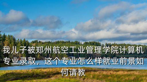 鄭州航院工業管理學院怎么樣,鄭州航空工業管理學院怎么樣
