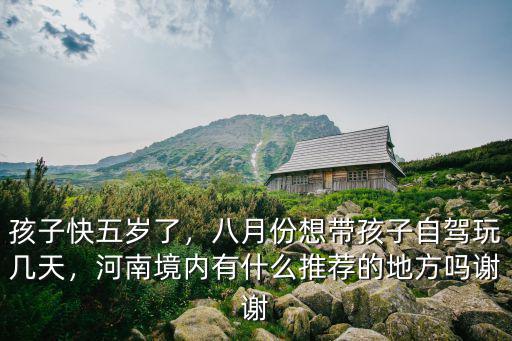 孩子快五歲了，八月份想帶孩子自駕玩幾天，河南境內有什么推薦的地方嗎謝謝