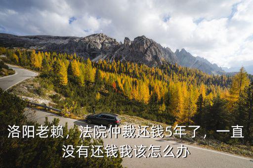 洛陽法院仲裁5年沒還錢怎么辦,法院仲裁還錢5年了