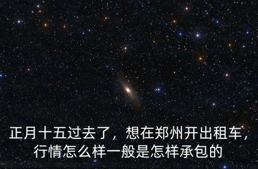 正月十五過去了，想在鄭州開出租車，行情怎么樣一般是怎樣承包的
