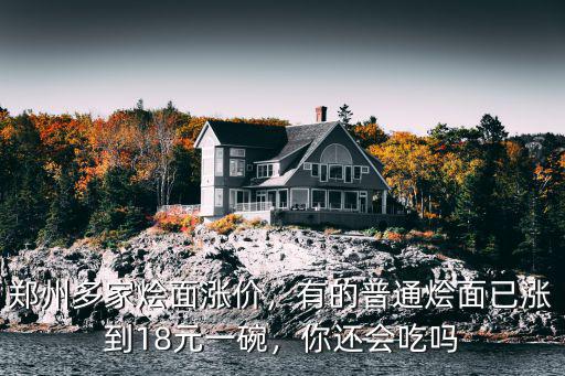 鄭州多家燴面漲價，有的普通燴面已漲到18元一碗，你還會吃嗎