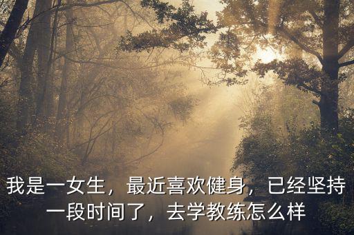 我是一女生，最近喜歡健身，已經堅持一段時間了，去學教練怎么樣