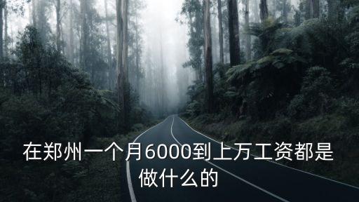 在鄭州一個(gè)月6000到上萬(wàn)工資都是做什么的