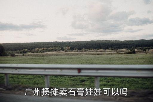廣州擺攤賣石膏娃娃可以嗎