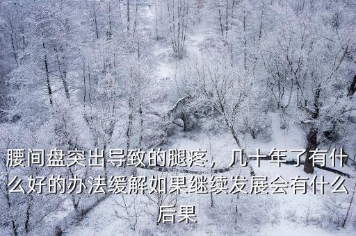 腰間盤突出導致的腿疼，幾十年了有什么好的辦法緩解如果繼續發展會有什么后果