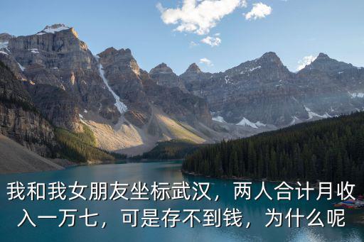 我和我女朋友坐標武漢，兩人合計月收入一萬七，可是存不到錢，為什么呢