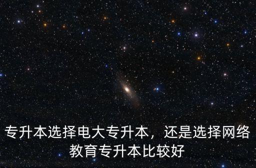 專升本選擇電大專升本，還是選擇網絡教育專升本比較好