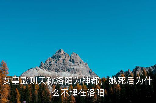 女皇武則天稱洛陽為神都，她死后為什么不埋在洛陽
