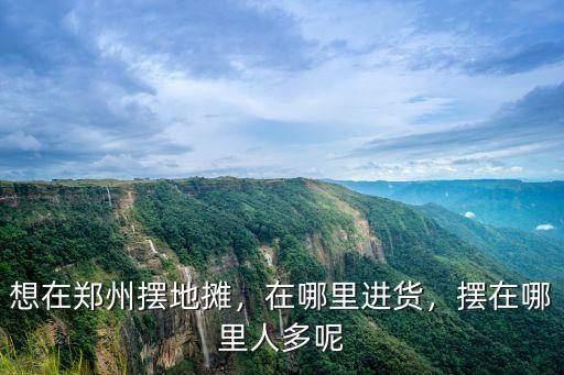 想在鄭州擺地攤，在哪里進貨，擺在哪里人多呢