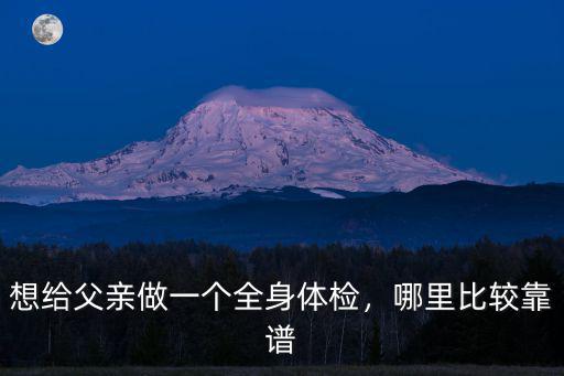 想給父親做一個全身體檢，哪里比較靠譜