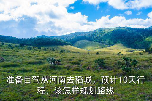 準備自駕從河南去稻城，預計10天行程，該怎樣規劃路線