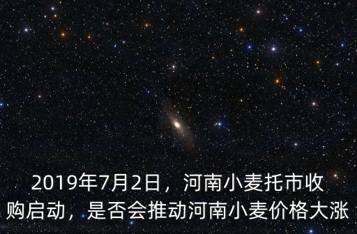 2019年7月2日，河南小麥托市收購啟動，是否會推動河南小麥價格大漲