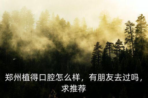 鄭州植得口腔怎么樣，有朋友去過嗎，求推薦