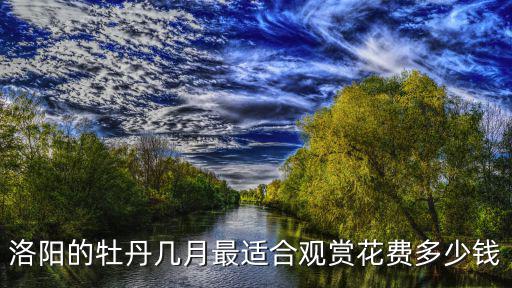 洛陽的牡丹幾月最適合觀賞花費多少錢