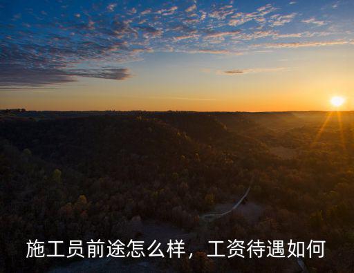 周口鹿邑工地施工員工資怎么樣,施工員前途怎么樣