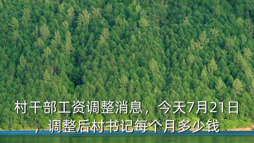 村干部工資調整消息，今天7月21日，調整后村書記每個月多少錢