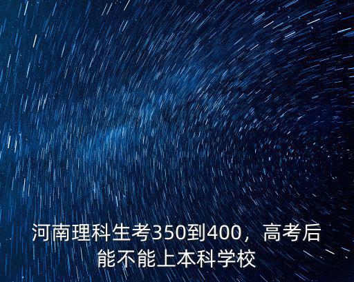 河南理科生考350到400，高考后能不能上本科學校