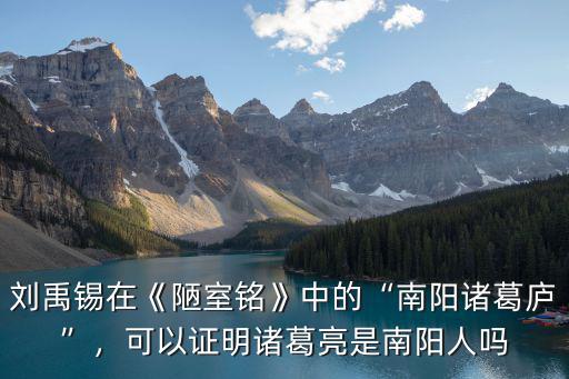 劉禹錫在《陋室銘》中的“南陽諸葛廬”，可以證明諸葛亮是南陽人嗎