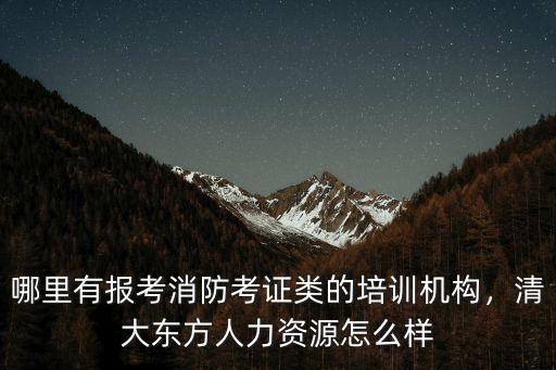 哪里有報考消防考證類的培訓機構，清大東方人力資源怎么樣