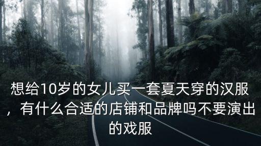 想給10歲的女兒買一套夏天穿的漢服，有什么合適的店鋪和品牌嗎不要演出的戲服