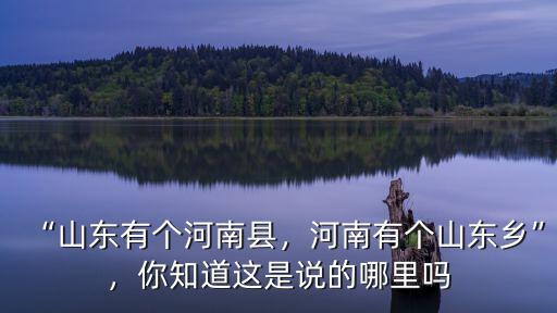 “山東有個河南縣，河南有個山東鄉(xiāng)”，你知道這是說的哪里嗎