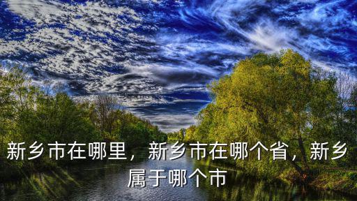 新鄉(xiāng)市在哪里，新鄉(xiāng)市在哪個(gè)省，新鄉(xiāng)屬于哪個(gè)市