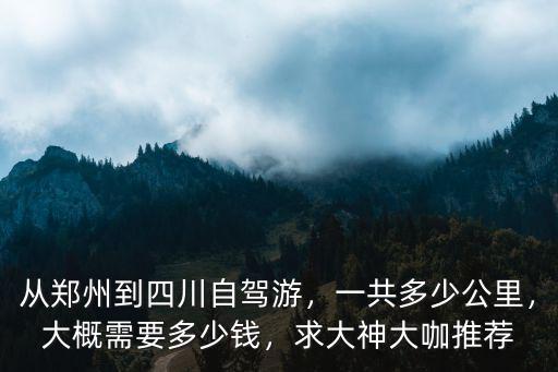 從鄭州到四川自駕游，一共多少公里，大概需要多少錢，求大神大咖推薦
