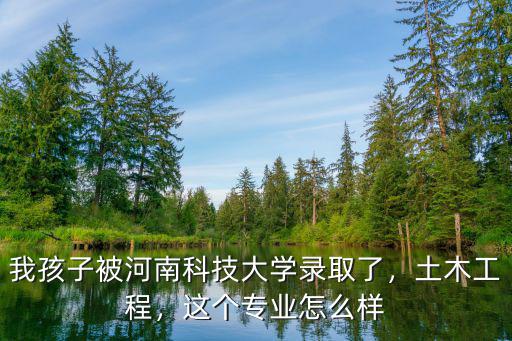 我孩子被河南科技大學錄取了，土木工程，這個專業(yè)怎么樣